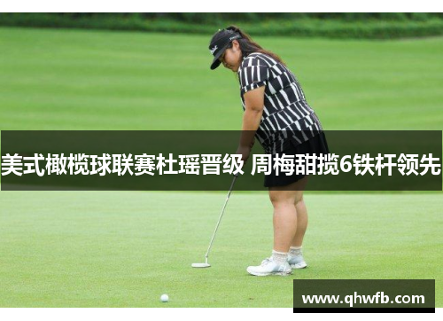 美式橄榄球联赛杜瑶晋级 周梅甜揽6铁杆领先