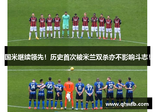 国米继续领先！历史首次被米兰双杀亦不影响斗志！